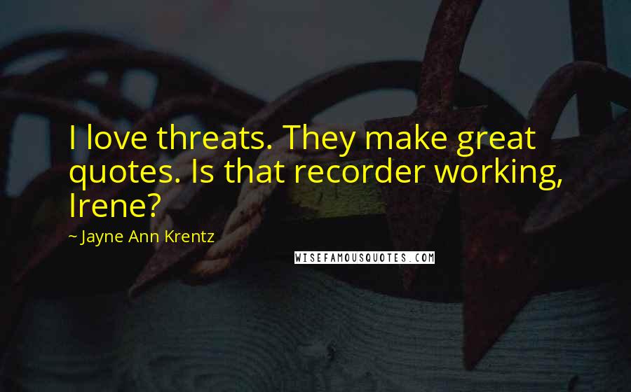 Jayne Ann Krentz Quotes: I love threats. They make great quotes. Is that recorder working, Irene?