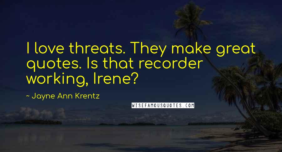 Jayne Ann Krentz Quotes: I love threats. They make great quotes. Is that recorder working, Irene?