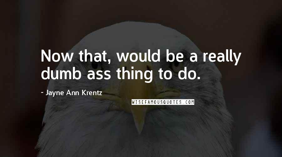 Jayne Ann Krentz Quotes: Now that, would be a really dumb ass thing to do.