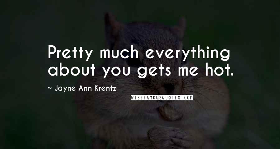 Jayne Ann Krentz Quotes: Pretty much everything about you gets me hot.