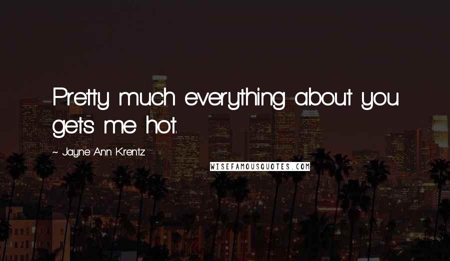 Jayne Ann Krentz Quotes: Pretty much everything about you gets me hot.