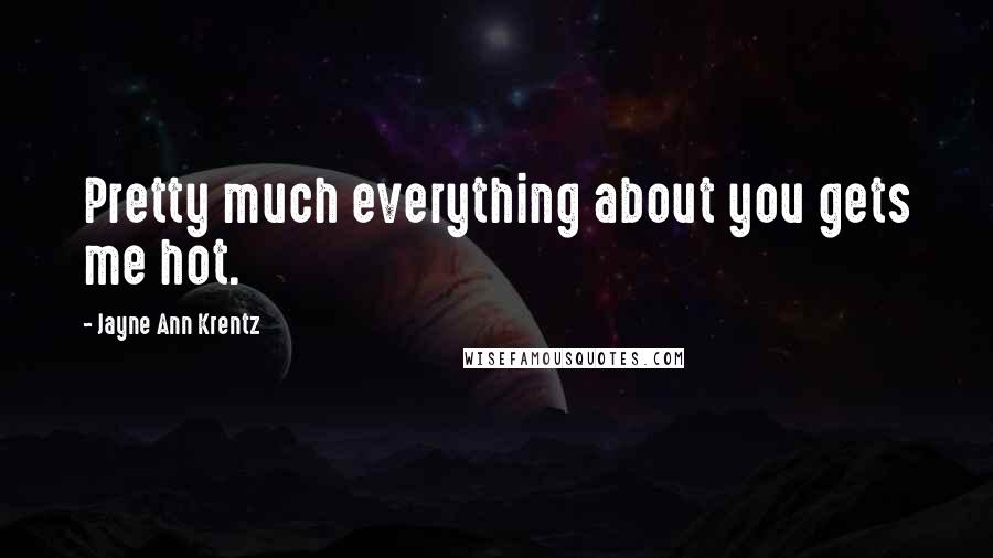 Jayne Ann Krentz Quotes: Pretty much everything about you gets me hot.