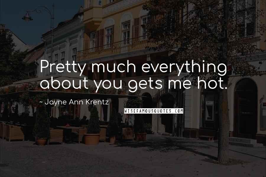 Jayne Ann Krentz Quotes: Pretty much everything about you gets me hot.