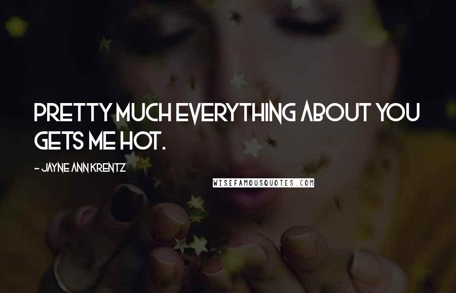 Jayne Ann Krentz Quotes: Pretty much everything about you gets me hot.