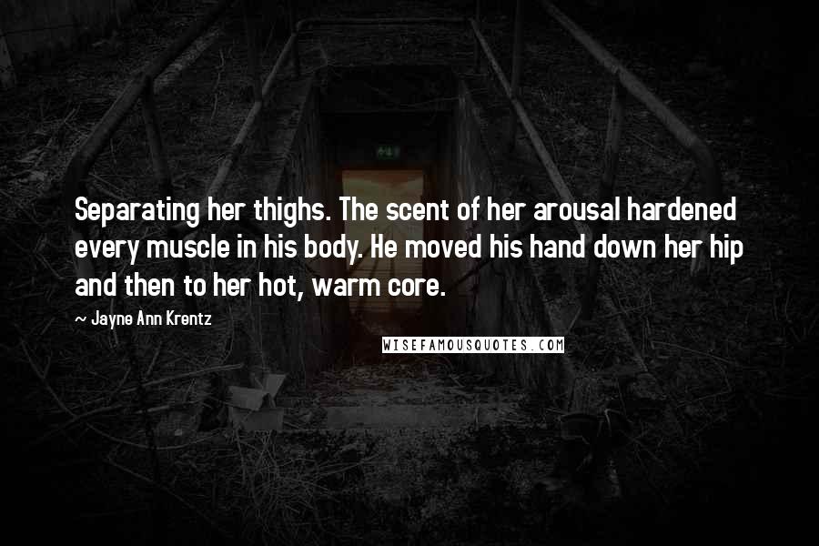 Jayne Ann Krentz Quotes: Separating her thighs. The scent of her arousal hardened every muscle in his body. He moved his hand down her hip and then to her hot, warm core.