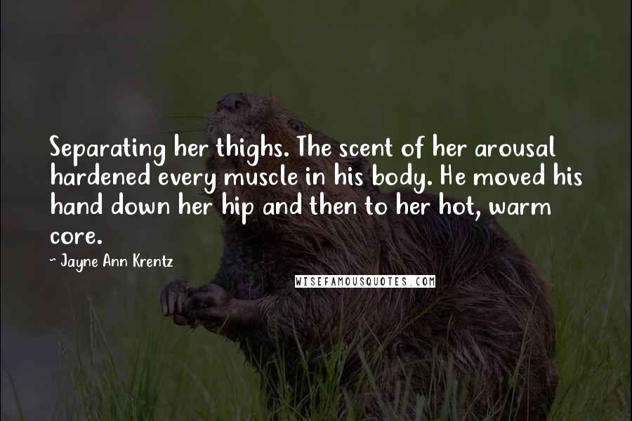 Jayne Ann Krentz Quotes: Separating her thighs. The scent of her arousal hardened every muscle in his body. He moved his hand down her hip and then to her hot, warm core.