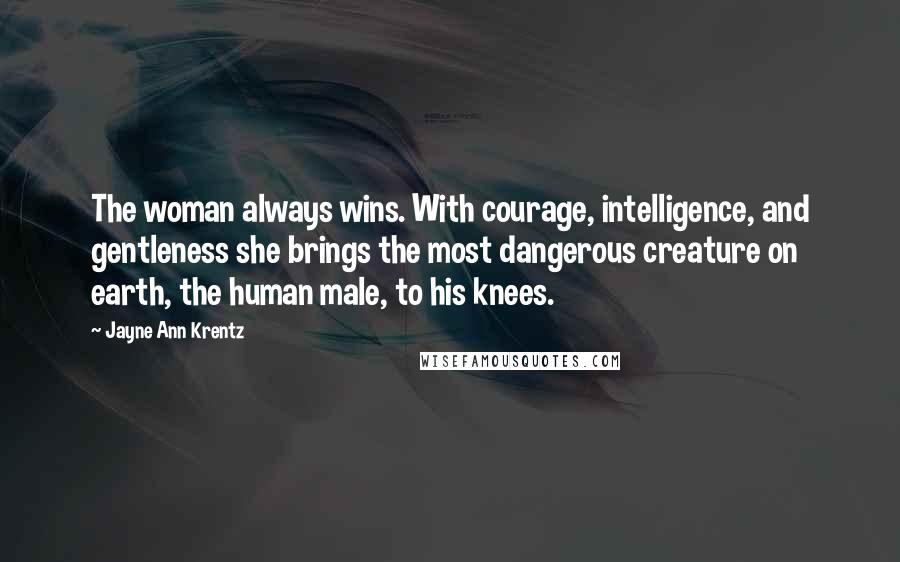 Jayne Ann Krentz Quotes: The woman always wins. With courage, intelligence, and gentleness she brings the most dangerous creature on earth, the human male, to his knees.