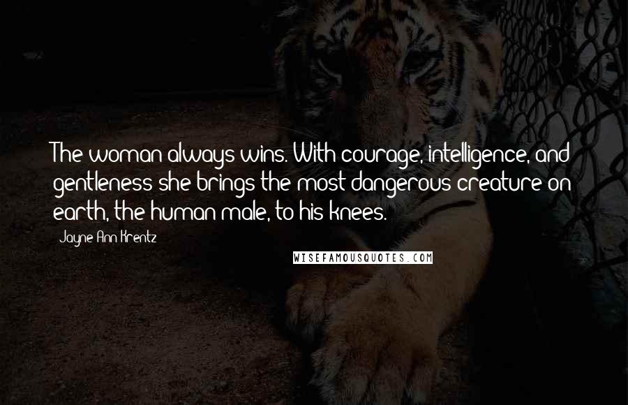 Jayne Ann Krentz Quotes: The woman always wins. With courage, intelligence, and gentleness she brings the most dangerous creature on earth, the human male, to his knees.