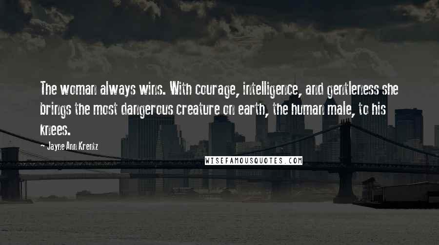 Jayne Ann Krentz Quotes: The woman always wins. With courage, intelligence, and gentleness she brings the most dangerous creature on earth, the human male, to his knees.