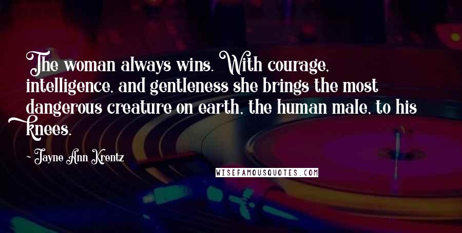 Jayne Ann Krentz Quotes: The woman always wins. With courage, intelligence, and gentleness she brings the most dangerous creature on earth, the human male, to his knees.