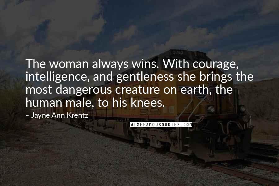 Jayne Ann Krentz Quotes: The woman always wins. With courage, intelligence, and gentleness she brings the most dangerous creature on earth, the human male, to his knees.