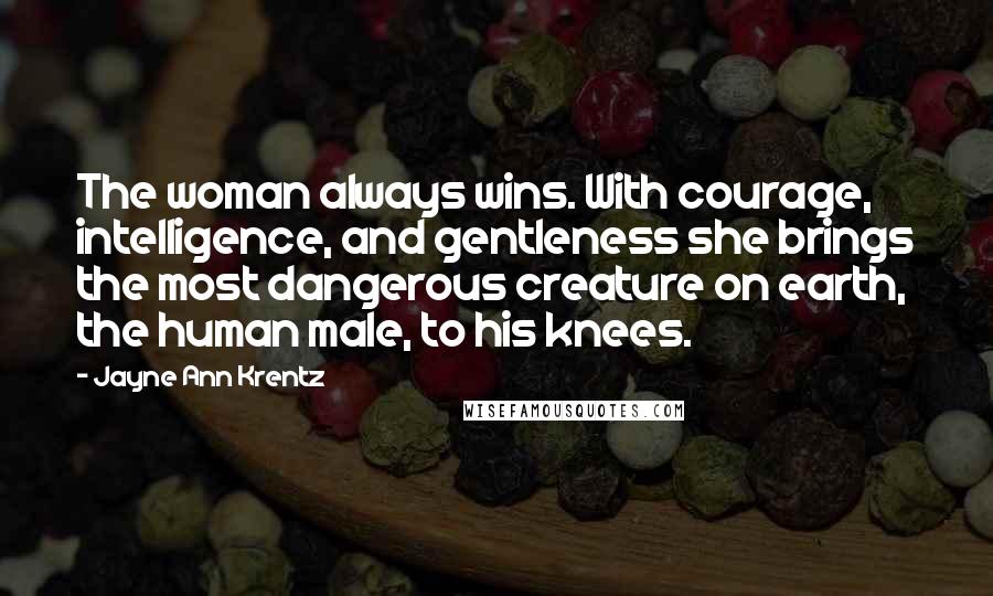 Jayne Ann Krentz Quotes: The woman always wins. With courage, intelligence, and gentleness she brings the most dangerous creature on earth, the human male, to his knees.