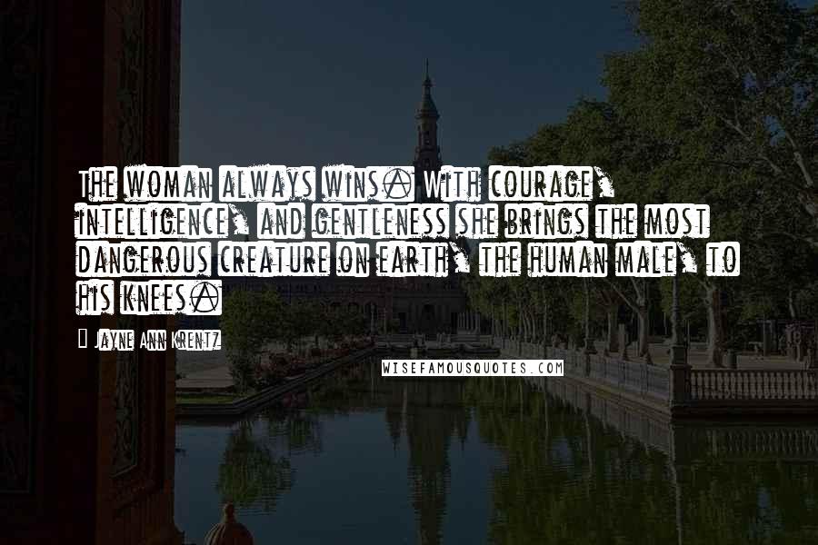 Jayne Ann Krentz Quotes: The woman always wins. With courage, intelligence, and gentleness she brings the most dangerous creature on earth, the human male, to his knees.