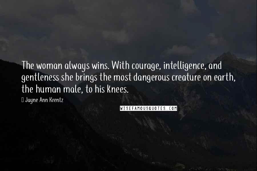 Jayne Ann Krentz Quotes: The woman always wins. With courage, intelligence, and gentleness she brings the most dangerous creature on earth, the human male, to his knees.