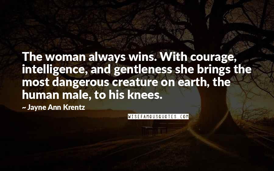 Jayne Ann Krentz Quotes: The woman always wins. With courage, intelligence, and gentleness she brings the most dangerous creature on earth, the human male, to his knees.