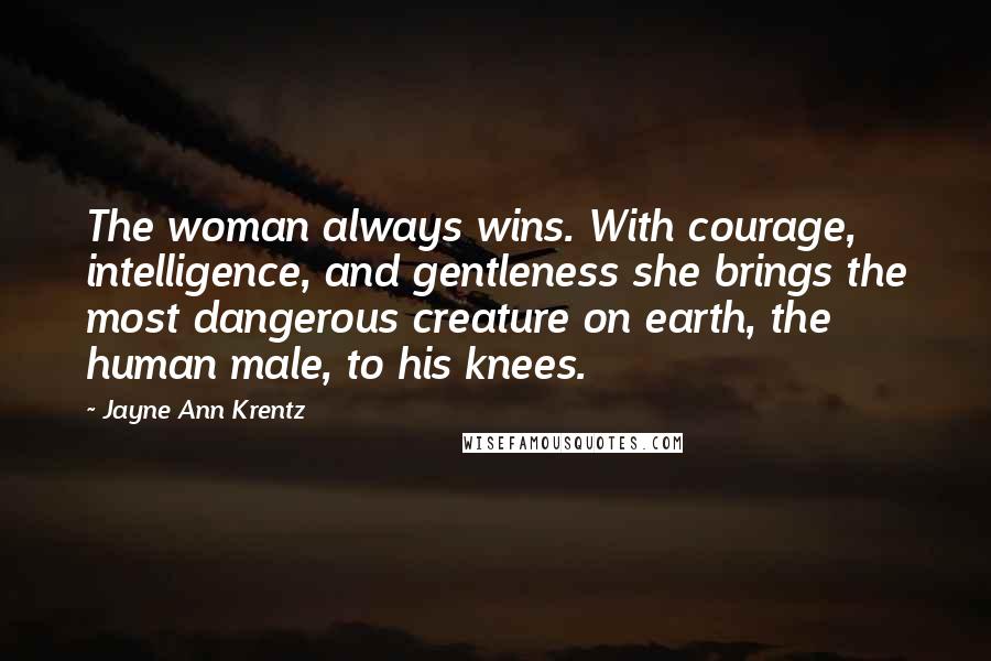 Jayne Ann Krentz Quotes: The woman always wins. With courage, intelligence, and gentleness she brings the most dangerous creature on earth, the human male, to his knees.