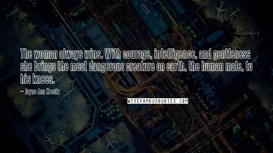 Jayne Ann Krentz Quotes: The woman always wins. With courage, intelligence, and gentleness she brings the most dangerous creature on earth, the human male, to his knees.