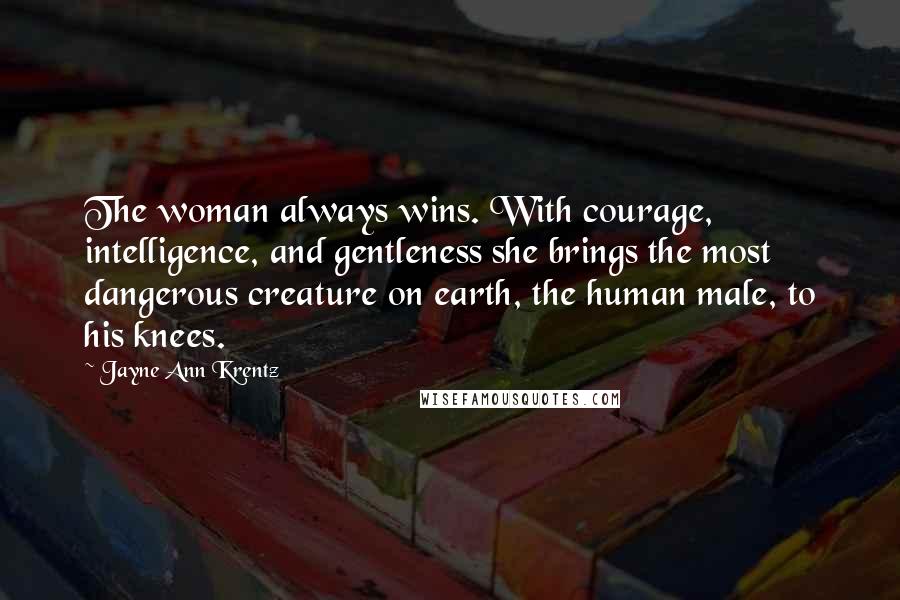 Jayne Ann Krentz Quotes: The woman always wins. With courage, intelligence, and gentleness she brings the most dangerous creature on earth, the human male, to his knees.