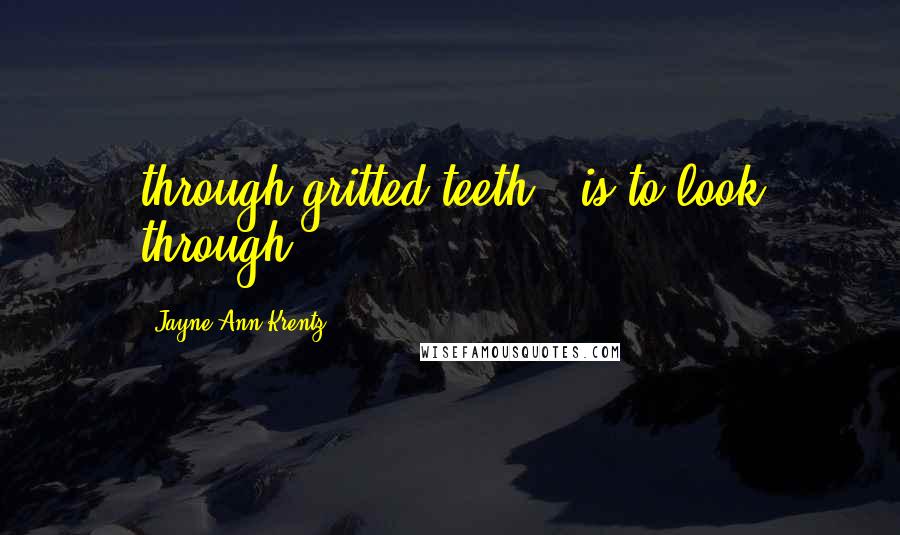Jayne Ann Krentz Quotes: through gritted teeth, "is to look through