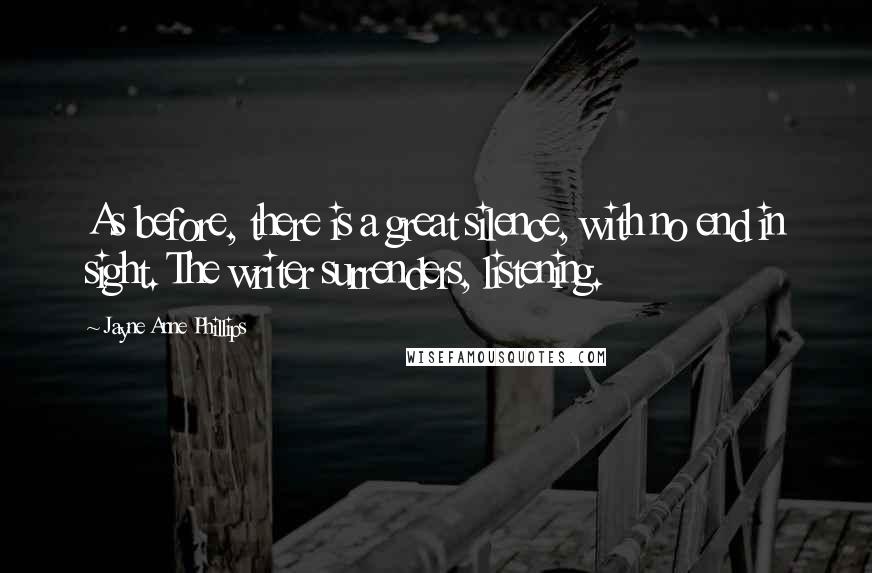 Jayne Anne Phillips Quotes: As before, there is a great silence, with no end in sight. The writer surrenders, listening.