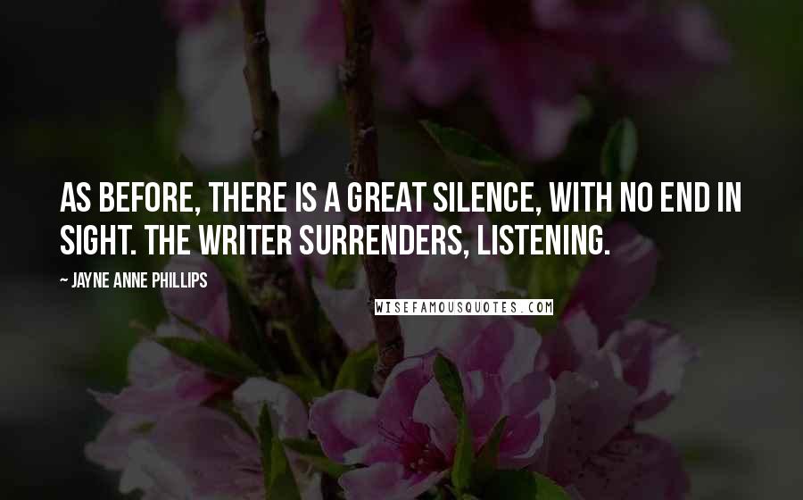 Jayne Anne Phillips Quotes: As before, there is a great silence, with no end in sight. The writer surrenders, listening.