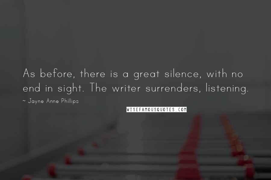 Jayne Anne Phillips Quotes: As before, there is a great silence, with no end in sight. The writer surrenders, listening.