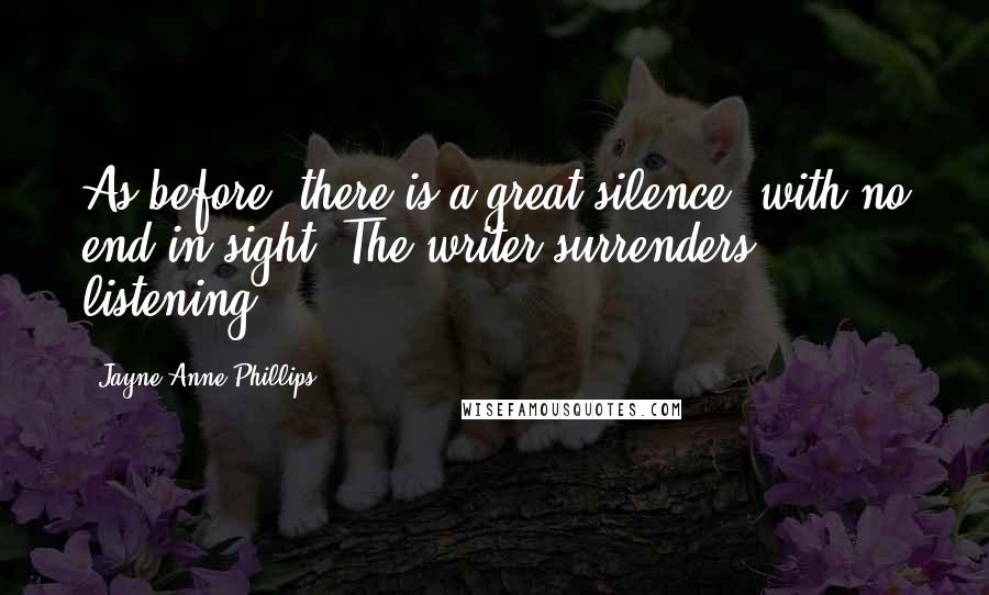 Jayne Anne Phillips Quotes: As before, there is a great silence, with no end in sight. The writer surrenders, listening.