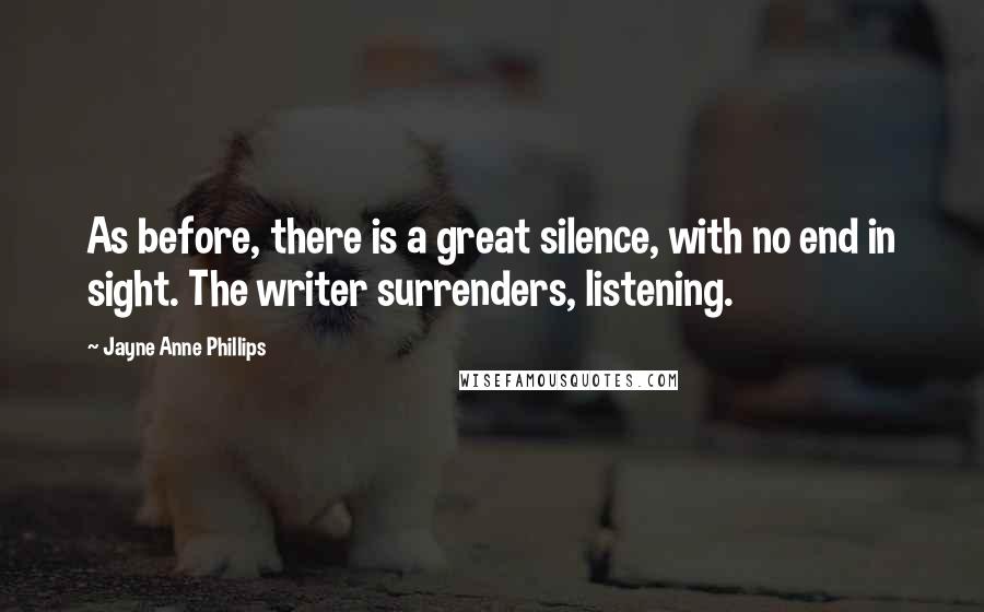 Jayne Anne Phillips Quotes: As before, there is a great silence, with no end in sight. The writer surrenders, listening.