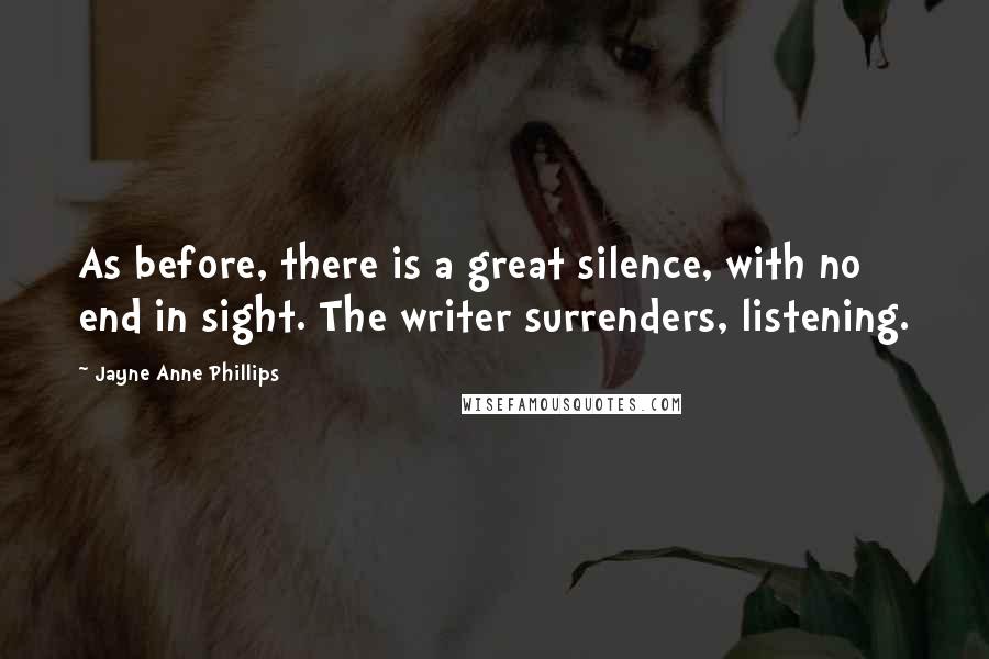 Jayne Anne Phillips Quotes: As before, there is a great silence, with no end in sight. The writer surrenders, listening.