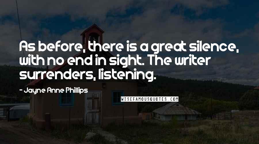 Jayne Anne Phillips Quotes: As before, there is a great silence, with no end in sight. The writer surrenders, listening.