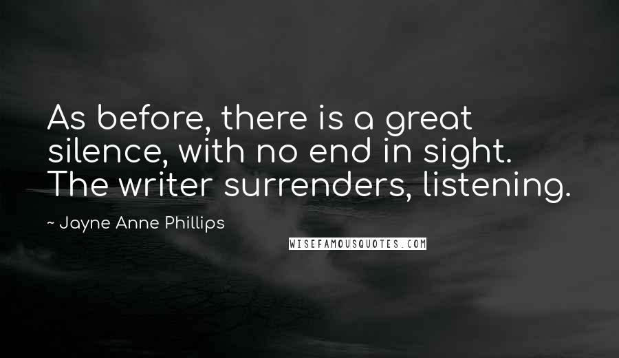 Jayne Anne Phillips Quotes: As before, there is a great silence, with no end in sight. The writer surrenders, listening.