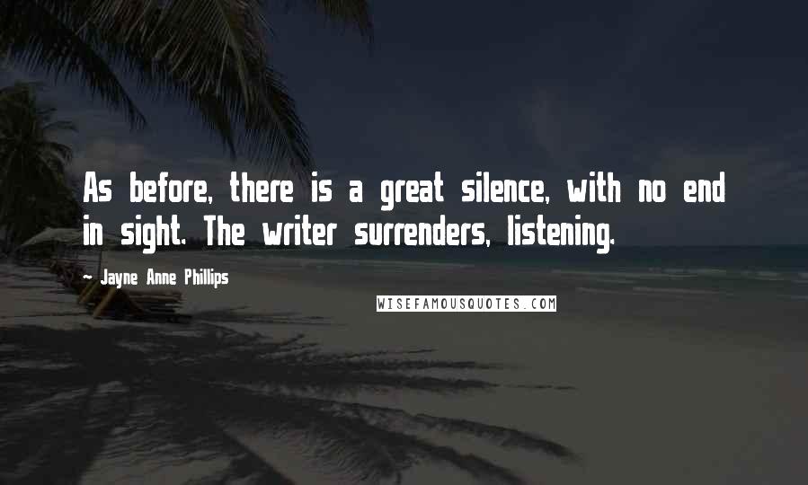 Jayne Anne Phillips Quotes: As before, there is a great silence, with no end in sight. The writer surrenders, listening.