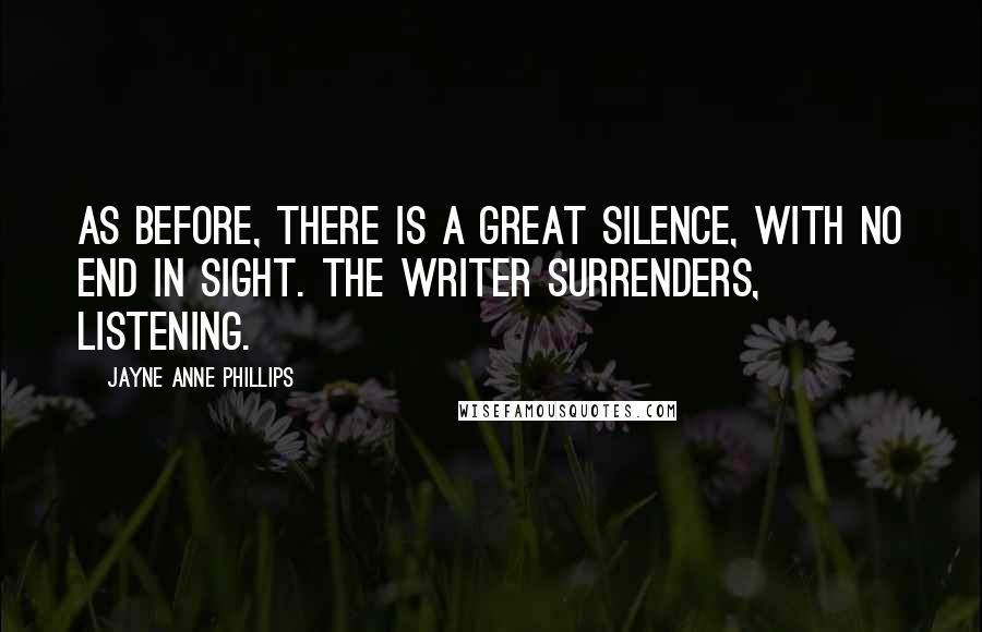 Jayne Anne Phillips Quotes: As before, there is a great silence, with no end in sight. The writer surrenders, listening.