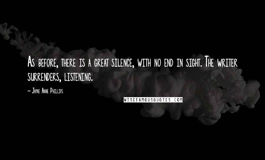 Jayne Anne Phillips Quotes: As before, there is a great silence, with no end in sight. The writer surrenders, listening.