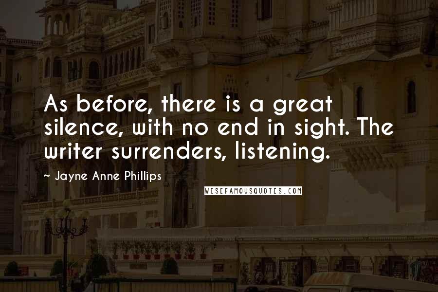 Jayne Anne Phillips Quotes: As before, there is a great silence, with no end in sight. The writer surrenders, listening.