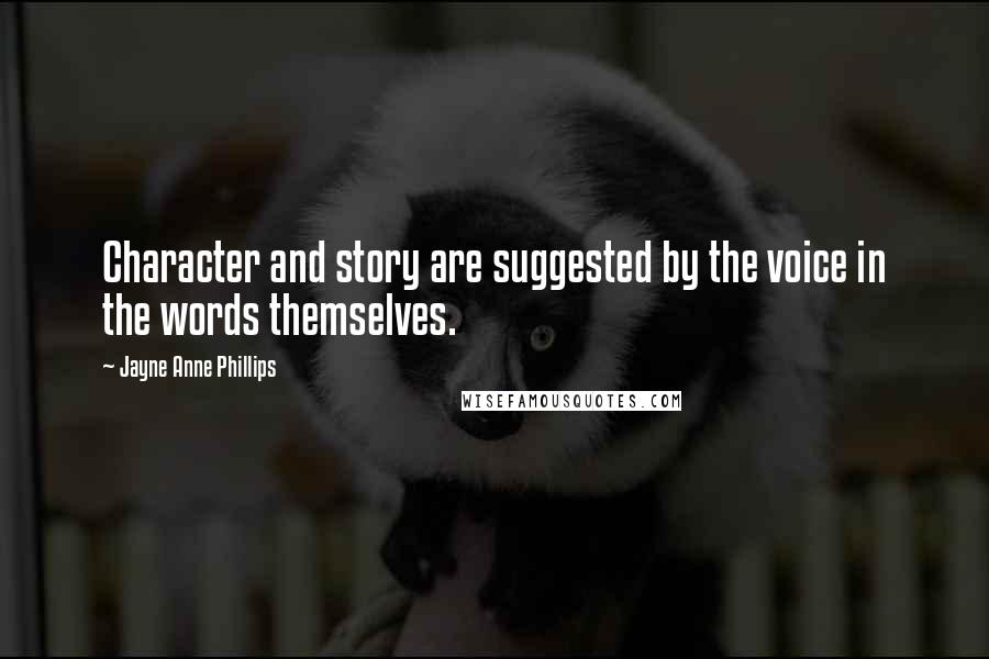 Jayne Anne Phillips Quotes: Character and story are suggested by the voice in the words themselves.