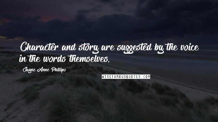 Jayne Anne Phillips Quotes: Character and story are suggested by the voice in the words themselves.