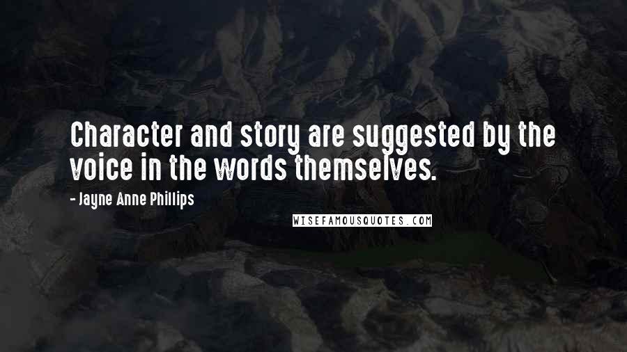 Jayne Anne Phillips Quotes: Character and story are suggested by the voice in the words themselves.