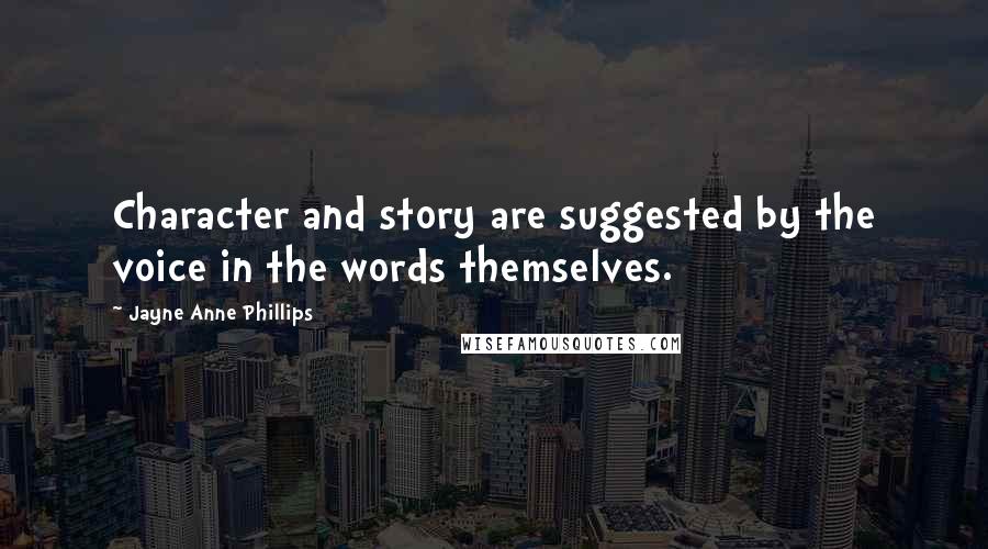 Jayne Anne Phillips Quotes: Character and story are suggested by the voice in the words themselves.