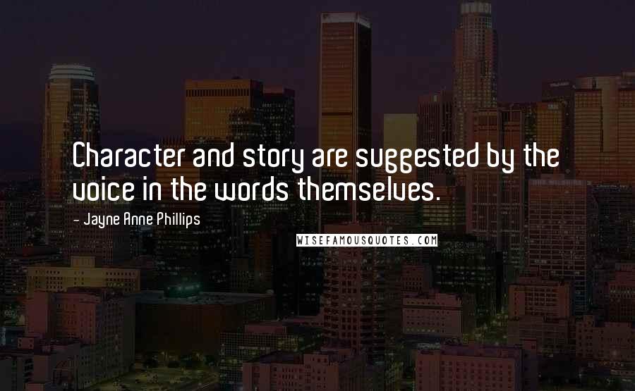 Jayne Anne Phillips Quotes: Character and story are suggested by the voice in the words themselves.