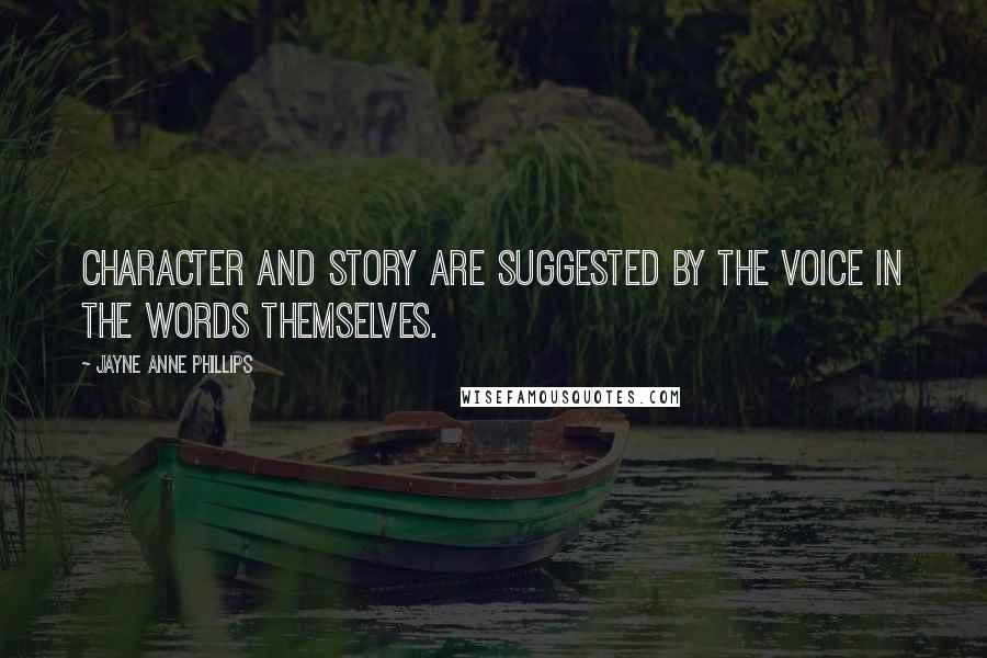 Jayne Anne Phillips Quotes: Character and story are suggested by the voice in the words themselves.