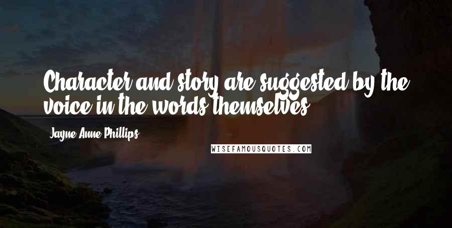 Jayne Anne Phillips Quotes: Character and story are suggested by the voice in the words themselves.