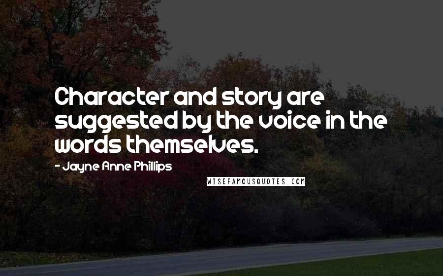 Jayne Anne Phillips Quotes: Character and story are suggested by the voice in the words themselves.