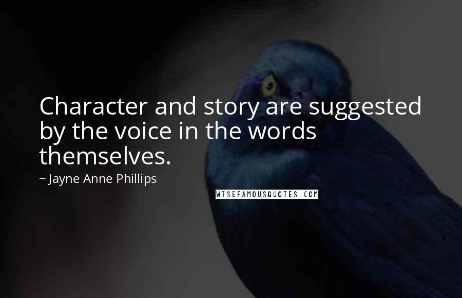Jayne Anne Phillips Quotes: Character and story are suggested by the voice in the words themselves.