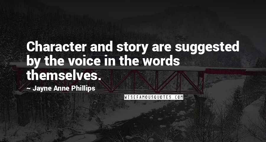 Jayne Anne Phillips Quotes: Character and story are suggested by the voice in the words themselves.