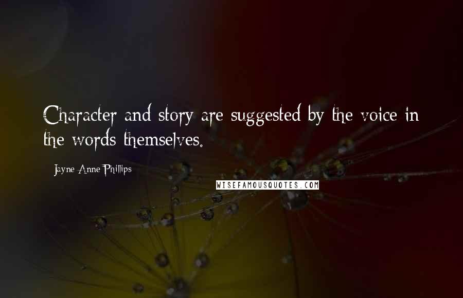 Jayne Anne Phillips Quotes: Character and story are suggested by the voice in the words themselves.