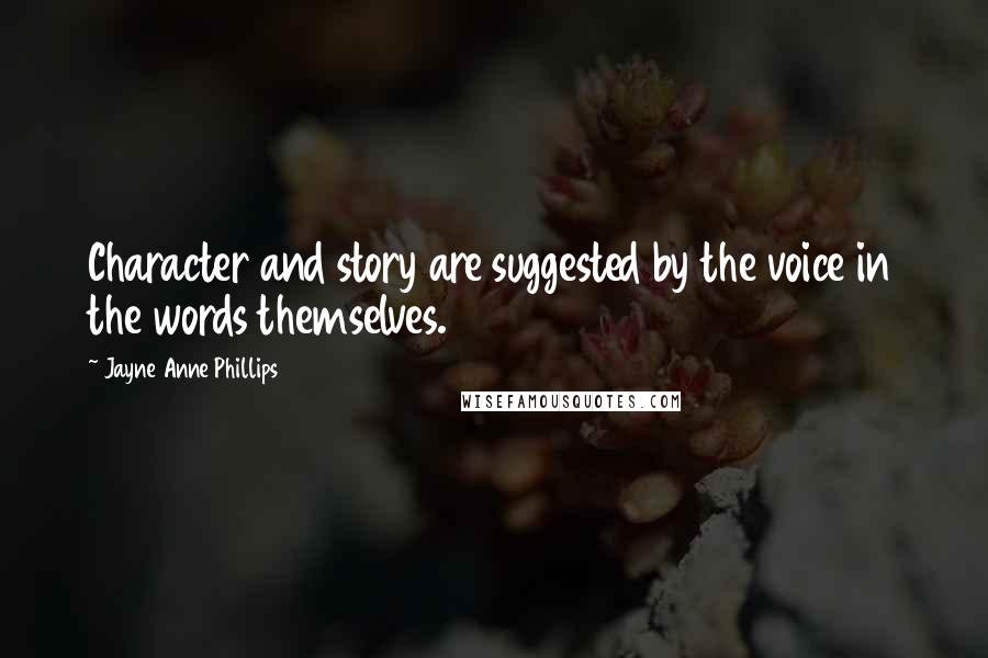 Jayne Anne Phillips Quotes: Character and story are suggested by the voice in the words themselves.