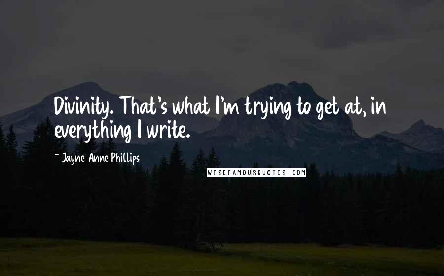 Jayne Anne Phillips Quotes: Divinity. That's what I'm trying to get at, in everything I write.