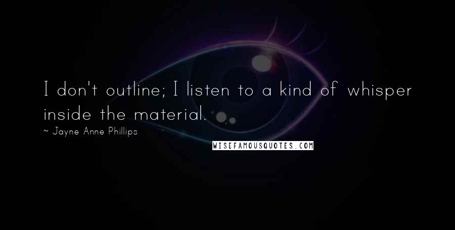 Jayne Anne Phillips Quotes: I don't outline; I listen to a kind of whisper inside the material.