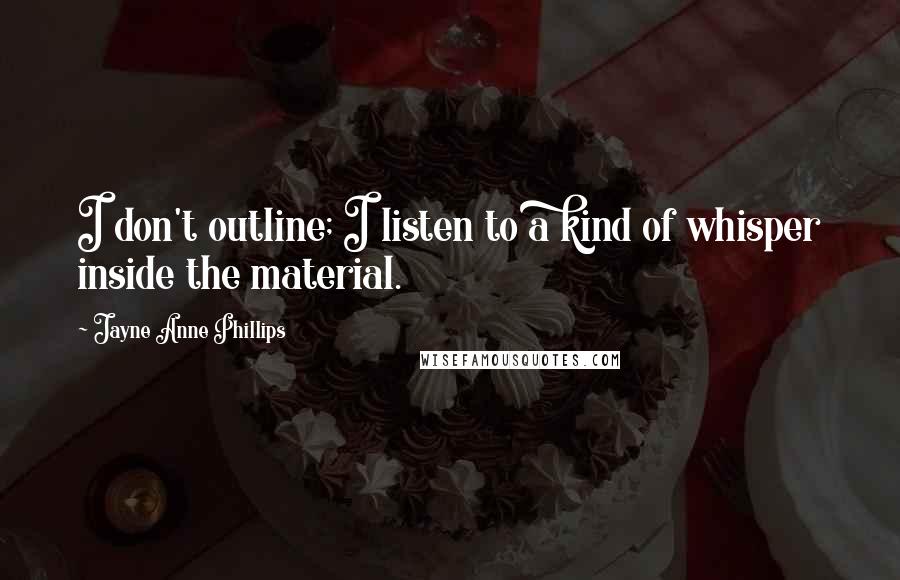 Jayne Anne Phillips Quotes: I don't outline; I listen to a kind of whisper inside the material.